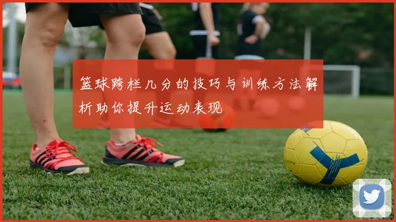 篮球跨栏几分的技巧与训练方法解析助你提升运动表现