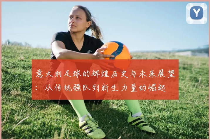 意大利足球的辉煌历史与未来展望：从传统强队到新生力量的崛起