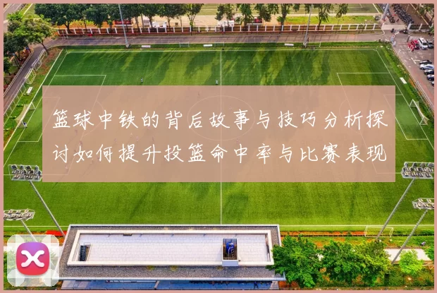 篮球中铁的背后故事与技巧分析探讨如何提升投篮命中率与比赛表现