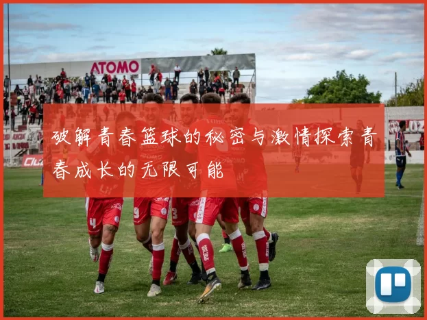 破解青春篮球的秘密与激情探索青春成长的无限可能
