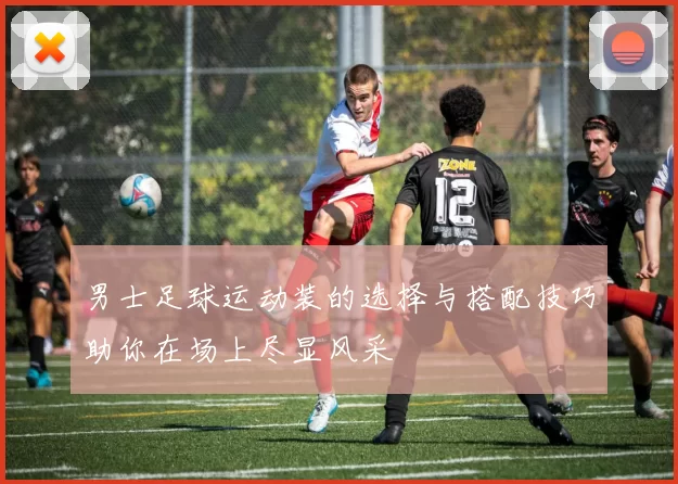 男士足球运动装的选择与搭配技巧助你在场上尽显风采